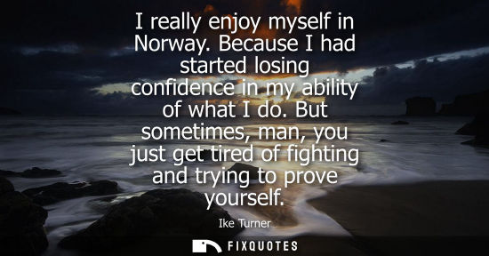 Small: I really enjoy myself in Norway. Because I had started losing confidence in my ability of what I do.