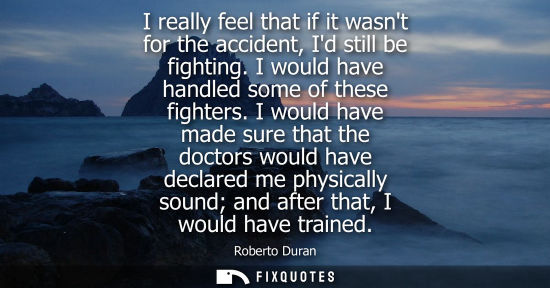 Small: I really feel that if it wasnt for the accident, Id still be fighting. I would have handled some of these figh
