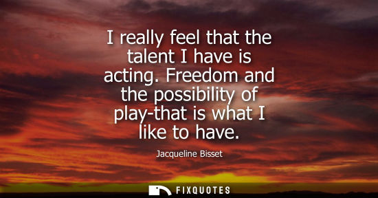 Small: I really feel that the talent I have is acting. Freedom and the possibility of play-that is what I like