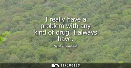 Small: I really have a problem with any kind of drug, I always have