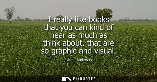 Small: I really like books that you can kind of hear as much as think about, that are so graphic and visual