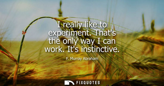 Small: I really like to experiment. Thats the only way I can work. Its instinctive