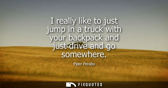 Small: I really like to just jump in a truck with your backpack and just drive and go somewhere