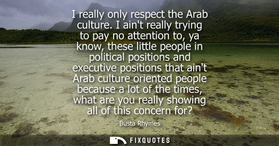 Small: I really only respect the Arab culture. I aint really trying to pay no attention to, ya know, these little peo