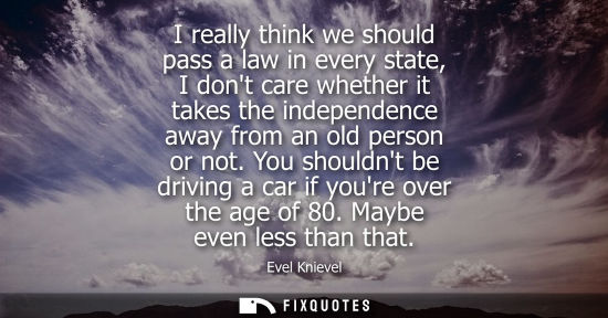 Small: I really think we should pass a law in every state, I dont care whether it takes the independence away 