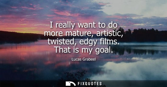 Small: I really want to do more mature, artistic, twisted, edgy films. That is my goal