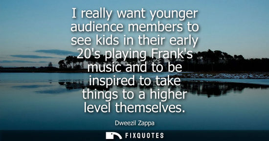 Small: I really want younger audience members to see kids in their early 20s playing Franks music and to be in