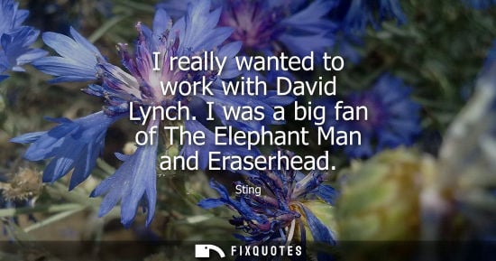 Small: I really wanted to work with David Lynch. I was a big fan of The Elephant Man and Eraserhead