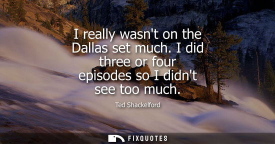 Small: I really wasnt on the Dallas set much. I did three or four episodes so I didnt see too much