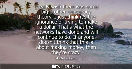 Small: I really wish there was some big brother conspiracy theory. I just think its the ignorance of trying to