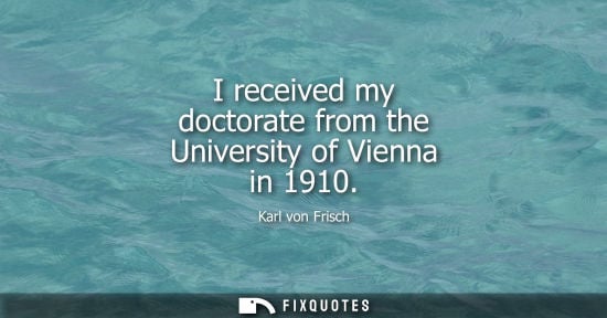 Small: I received my doctorate from the University of Vienna in 1910 - Karl von Frisch