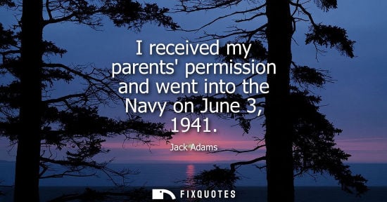 Small: I received my parents permission and went into the Navy on June 3, 1941