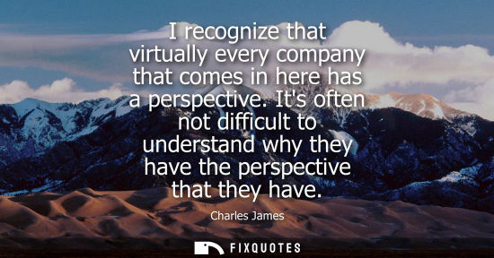 Small: I recognize that virtually every company that comes in here has a perspective. Its often not difficult 