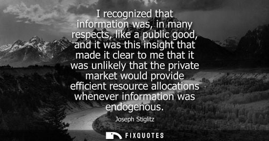 Small: I recognized that information was, in many respects, like a public good, and it was this insight that m