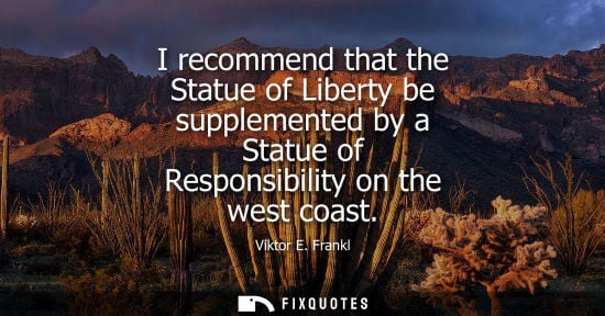 Small: I recommend that the Statue of Liberty be supplemented by a Statue of Responsibility on the west coast