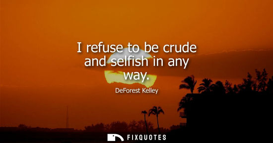 Small: I refuse to be crude and selfish in any way