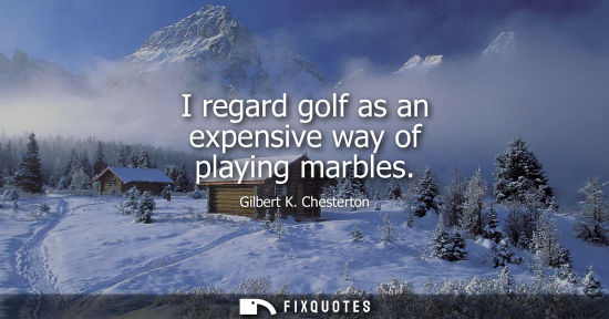 Small: I regard golf as an expensive way of playing marbles