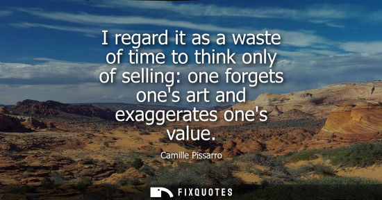 Small: I regard it as a waste of time to think only of selling: one forgets ones art and exaggerates ones valu