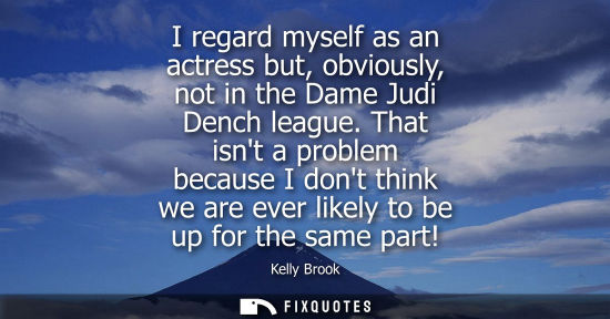 Small: I regard myself as an actress but, obviously, not in the Dame Judi Dench league. That isnt a problem be