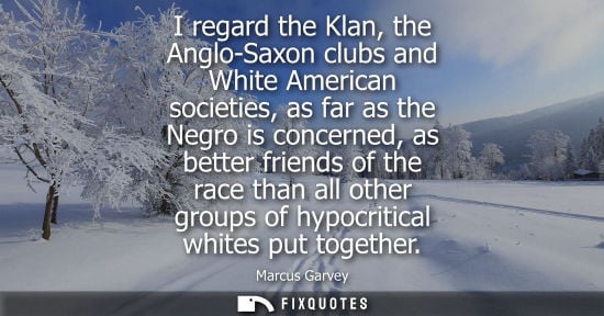 Small: I regard the Klan, the Anglo-Saxon clubs and White American societies, as far as the Negro is concerned