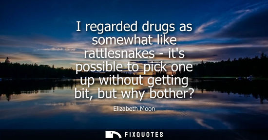 Small: I regarded drugs as somewhat like rattlesnakes - its possible to pick one up without getting bit, but why both