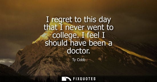 Small: I regret to this day that I never went to college. I feel I should have been a doctor