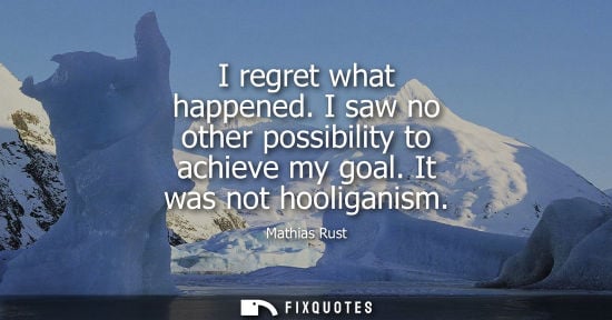Small: I regret what happened. I saw no other possibility to achieve my goal. It was not hooliganism