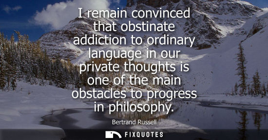 Small: I remain convinced that obstinate addiction to ordinary language in our private thoughts is one of the 