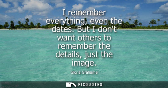 Small: I remember everything, even the dates. But I dont want others to remember the details, just the image
