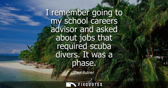 Small: I remember going to my school careers advisor and asked about jobs that required scuba divers. It was a
