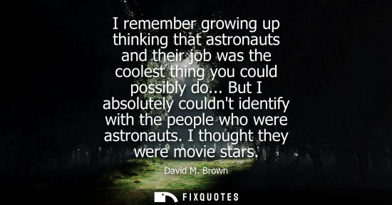 Small: I remember growing up thinking that astronauts and their job was the coolest thing you could possibly d