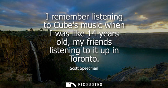 Small: I remember listening to Cubes music when I was like 14 years old, my friends listening to it up in Toronto