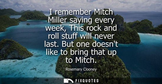 Small: I remember Mitch Miller saying every week, This rock and roll stuff will never last. But one doesnt lik