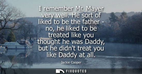 Small: I remember Mr. Mayer very well. He sort of liked to be the father - no, he liked to be treated like you