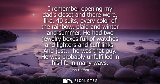 Small: I remember opening my dads closet and there were, like, 40 suits, every color of the rainbow, plaid and