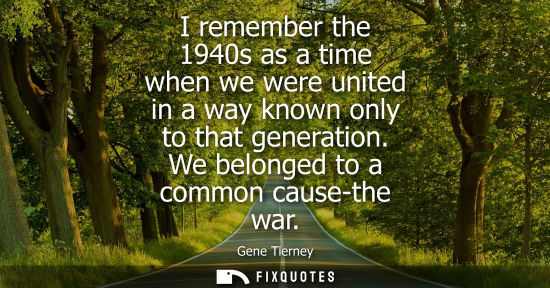 Small: I remember the 1940s as a time when we were united in a way known only to that generation. We belonged 