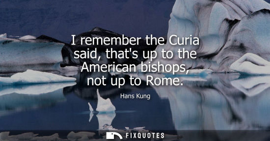 Small: I remember the Curia said, thats up to the American bishops, not up to Rome