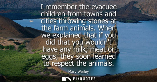 Small: I remember the evacuee children from towns and cities throwing stones at the farm animals. When we expl