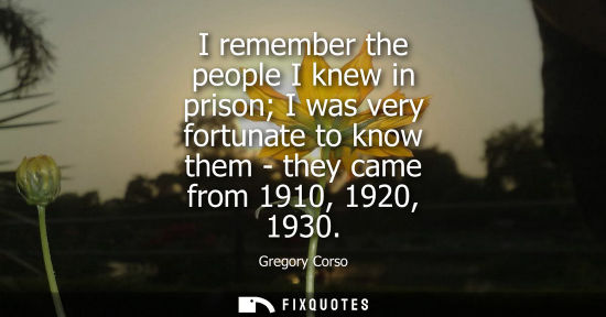 Small: I remember the people I knew in prison I was very fortunate to know them - they came from 1910, 1920, 1
