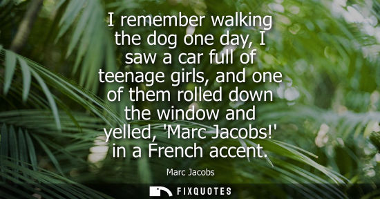 Small: I remember walking the dog one day, I saw a car full of teenage girls, and one of them rolled down the 