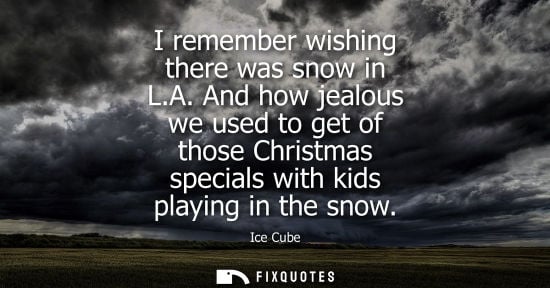 Small: I remember wishing there was snow in L.A. And how jealous we used to get of those Christmas specials with kids