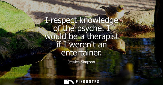 Small: I respect knowledge of the psyche. I would be a therapist if I werent an entertainer