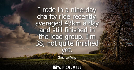 Small: I rode in a nine-day charity ride recently, averaged 43km a day and still finished in the lead group. I