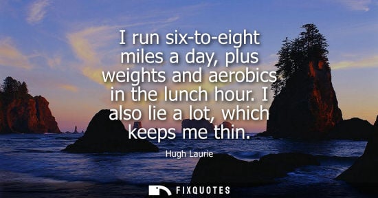 Small: I run six-to-eight miles a day, plus weights and aerobics in the lunch hour. I also lie a lot, which ke