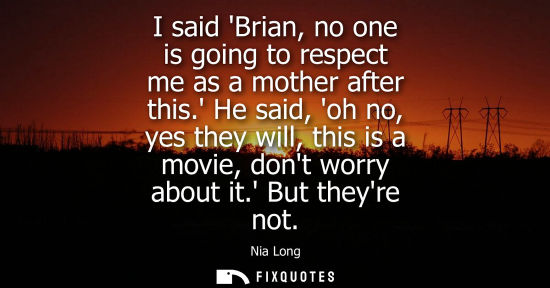 Small: I said Brian, no one is going to respect me as a mother after this. He said, oh no, yes they will, this