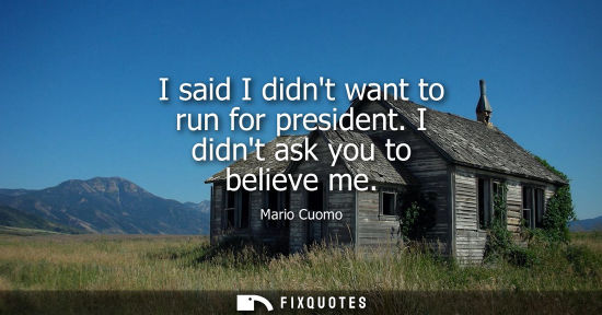 Small: I said I didnt want to run for president. I didnt ask you to believe me