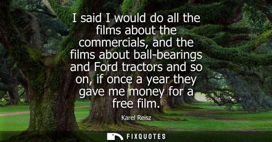Small: I said I would do all the films about the commercials, and the films about ball-bearings and Ford tract