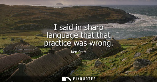 Small: I said in sharp language that that practice was wrong