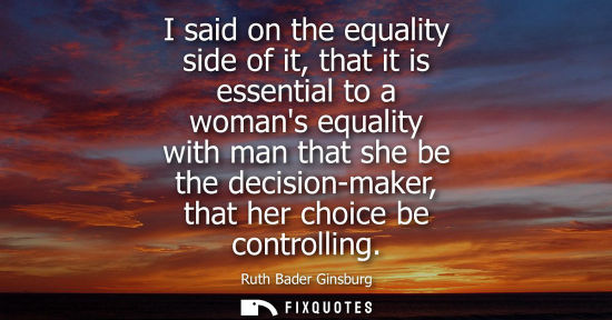 Small: I said on the equality side of it, that it is essential to a womans equality with man that she be the d