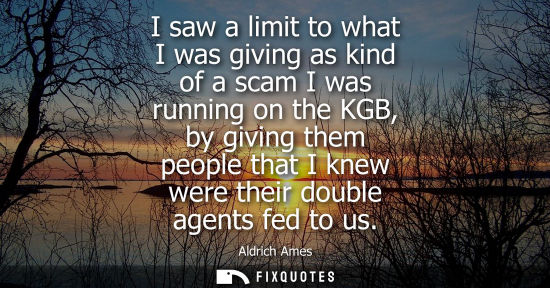 Small: I saw a limit to what I was giving as kind of a scam I was running on the KGB, by giving them people th